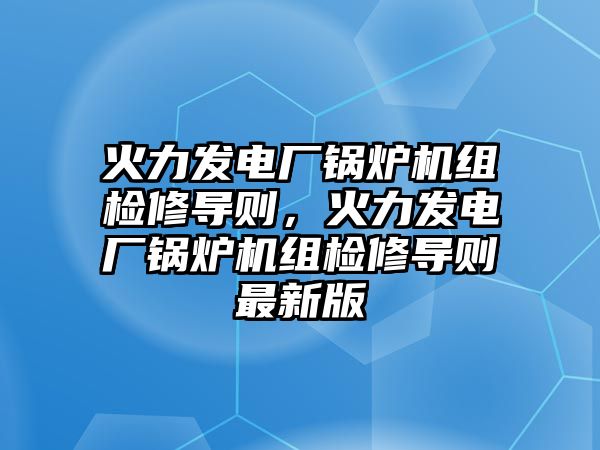 火力發電廠鍋爐機組檢修導則，火力發電廠鍋爐機組檢修導則最新版