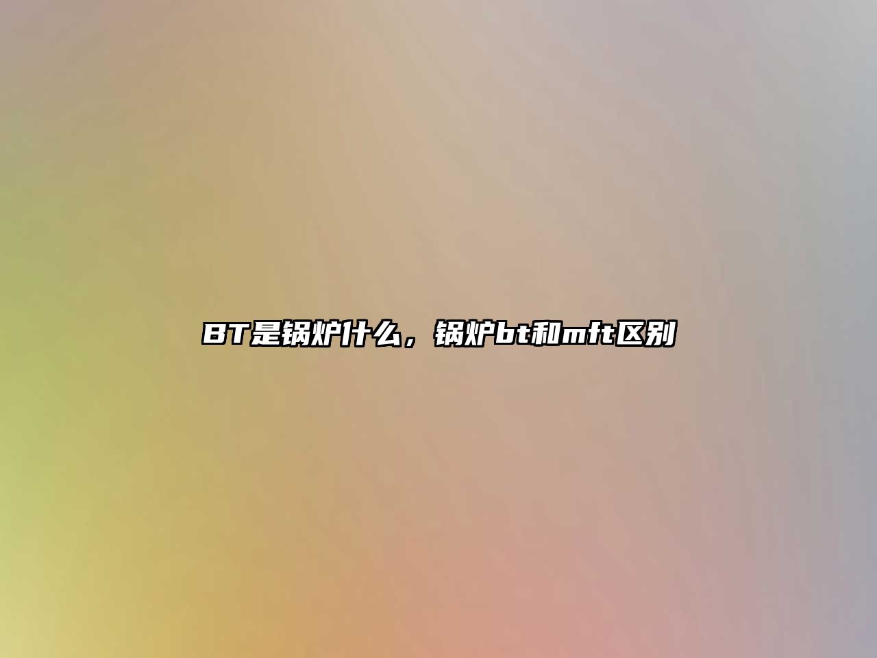 BT是鍋爐什么，鍋爐bt和mft區(qū)別