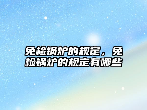 免檢鍋爐的規定，免檢鍋爐的規定有哪些