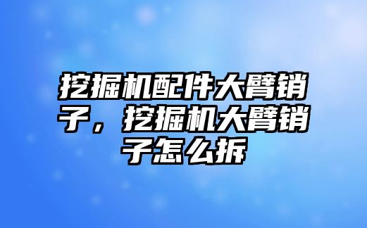 挖掘機配件大臂銷子，挖掘機大臂銷子怎么拆