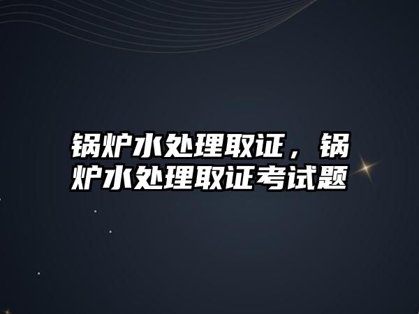 鍋爐水處理取證，鍋爐水處理取證考試題