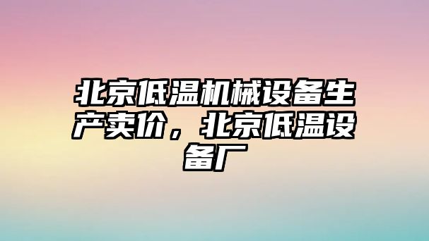 北京低溫機械設備生產賣價，北京低溫設備廠