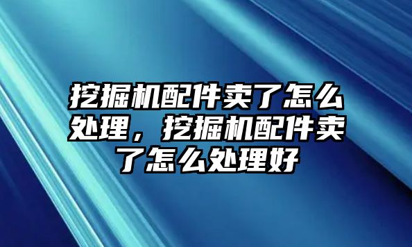 挖掘機配件賣了怎么處理，挖掘機配件賣了怎么處理好