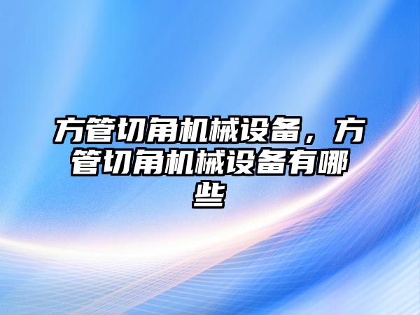 方管切角機械設備，方管切角機械設備有哪些