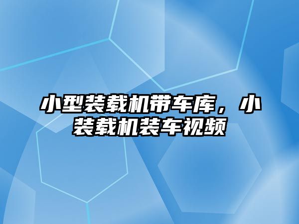 小型裝載機帶車庫，小裝載機裝車視頻