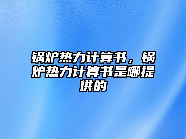 鍋爐熱力計算書，鍋爐熱力計算書是哪提供的