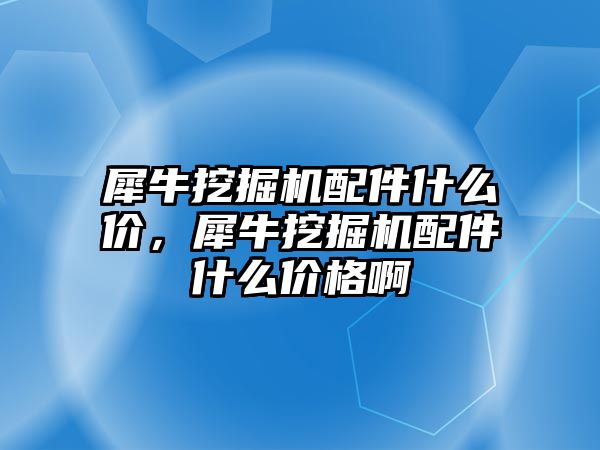 犀牛挖掘機配件什么價，犀牛挖掘機配件什么價格啊