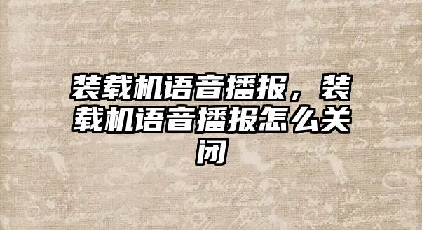 裝載機(jī)語音播報，裝載機(jī)語音播報怎么關(guān)閉