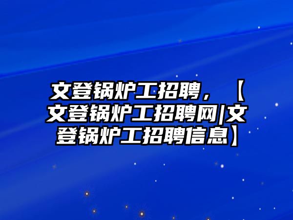 文登鍋爐工招聘，【文登鍋爐工招聘網(wǎng)|文登鍋爐工招聘信息】