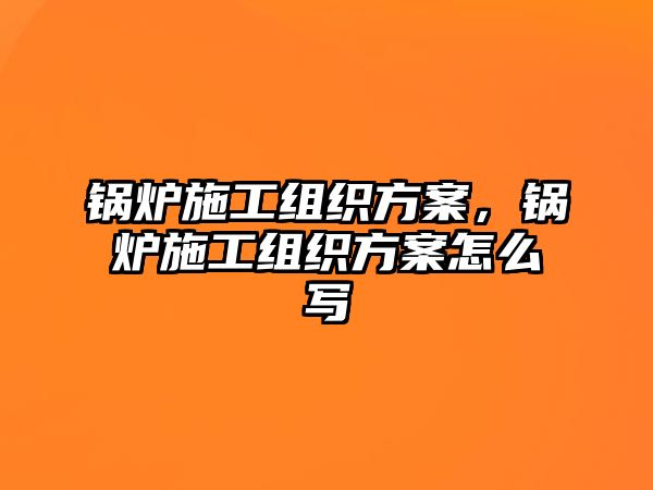 鍋爐施工組織方案，鍋爐施工組織方案怎么寫