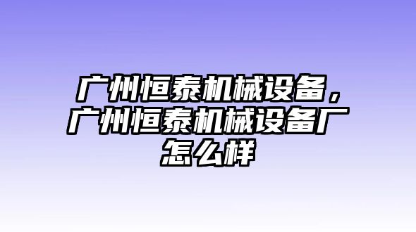 廣州恒泰機械設備，廣州恒泰機械設備廠怎么樣