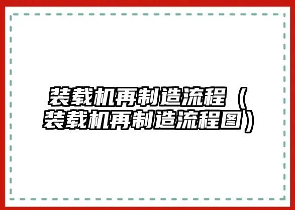 裝載機(jī)再制造流程（裝載機(jī)再制造流程圖）