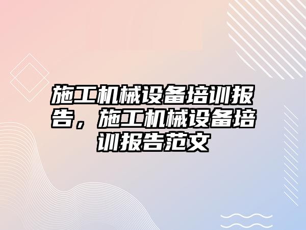 施工機械設備培訓報告，施工機械設備培訓報告范文