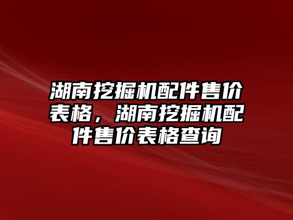 湖南挖掘機配件售價表格，湖南挖掘機配件售價表格查詢