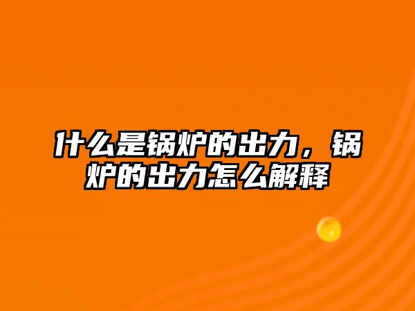 什么是鍋爐的出力，鍋爐的出力怎么解釋