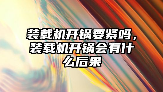 裝載機開鍋要緊嗎，裝載機開鍋會有什么后果