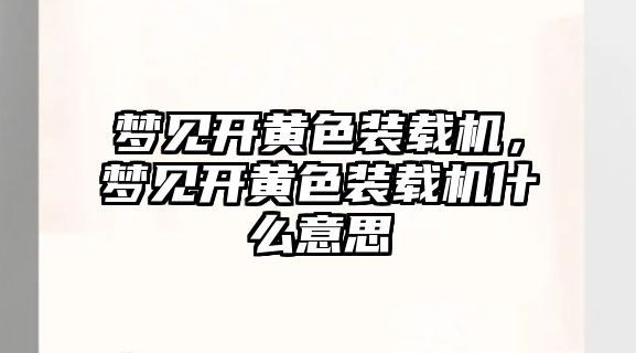 夢見開黃色裝載機，夢見開黃色裝載機什么意思