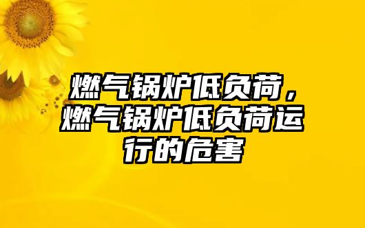 燃?xì)忮仩t低負(fù)荷，燃?xì)忮仩t低負(fù)荷運(yùn)行的危害