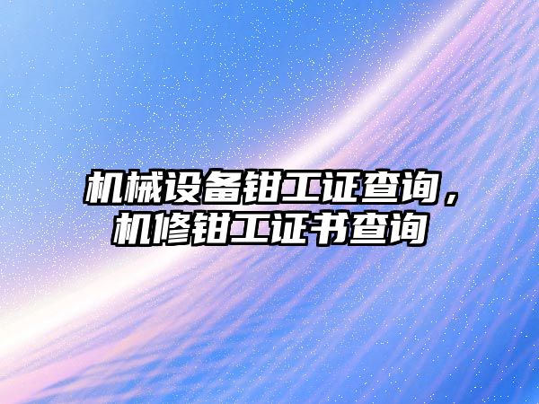 機械設備鉗工證查詢，機修鉗工證書查詢