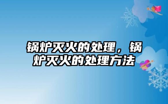 鍋爐滅火的處理，鍋爐滅火的處理方法