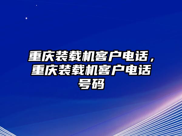 重慶裝載機客戶電話，重慶裝載機客戶電話號碼