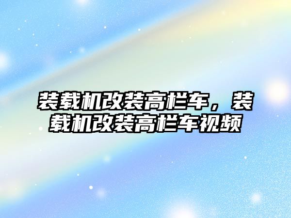 裝載機改裝高欄車，裝載機改裝高欄車視頻