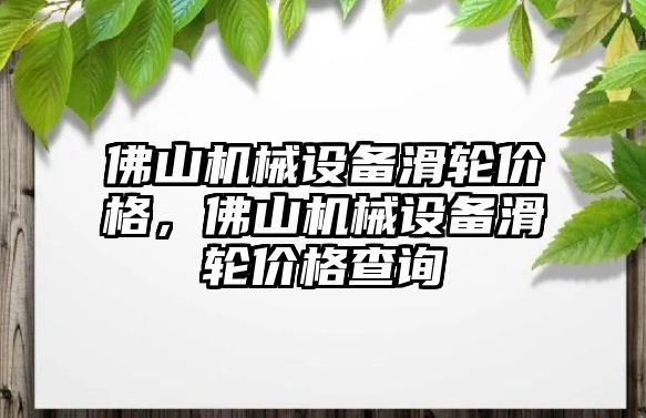 佛山機(jī)械設(shè)備滑輪價格，佛山機(jī)械設(shè)備滑輪價格查詢