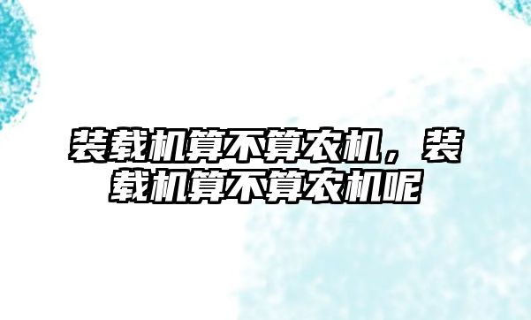 裝載機算不算農機，裝載機算不算農機呢