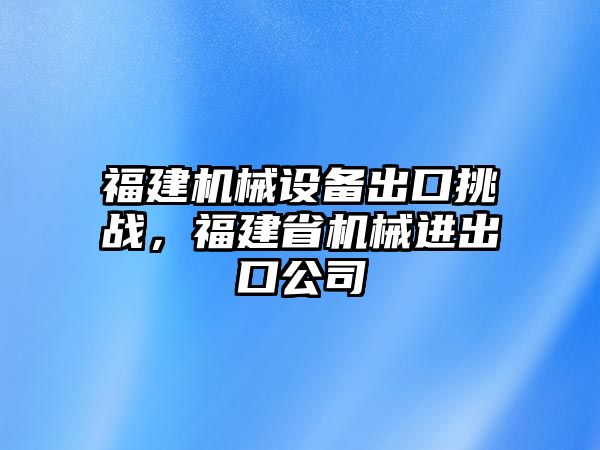 福建機械設備出口挑戰，福建省機械進出口公司