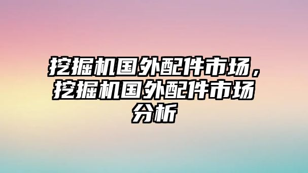 挖掘機國外配件市場，挖掘機國外配件市場分析