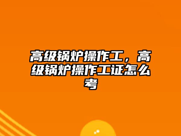 高級鍋爐操作工，高級鍋爐操作工證怎么考