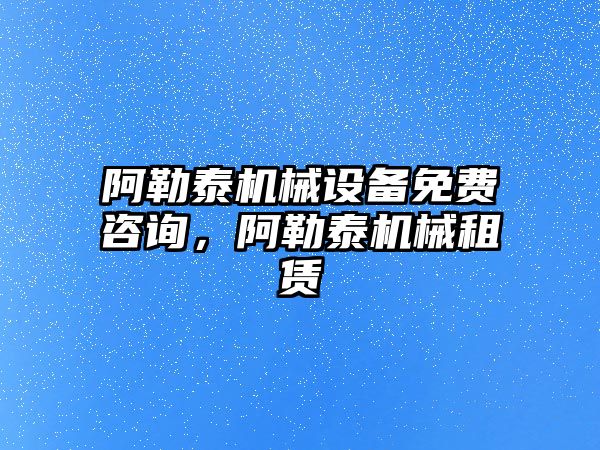 阿勒泰機械設(shè)備免費咨詢，阿勒泰機械租賃