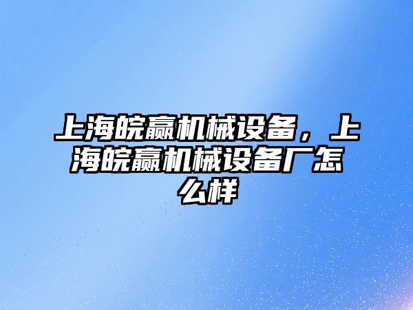 上海皖贏機(jī)械設(shè)備，上海皖贏機(jī)械設(shè)備廠怎么樣