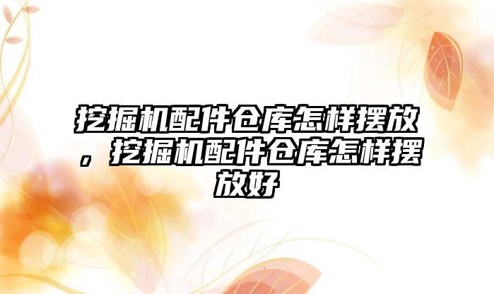 挖掘機配件倉庫怎樣擺放，挖掘機配件倉庫怎樣擺放好