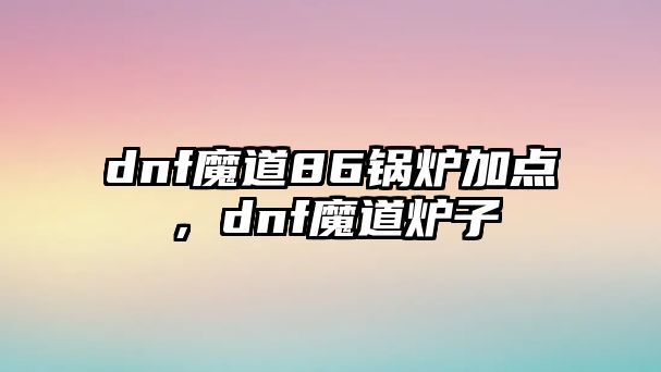 dnf魔道86鍋爐加點，dnf魔道爐子