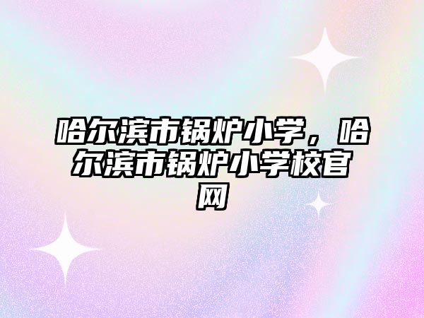 哈爾濱市鍋爐小學，哈爾濱市鍋爐小學校官網