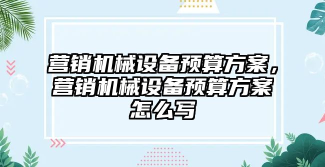 營銷機械設(shè)備預(yù)算方案，營銷機械設(shè)備預(yù)算方案怎么寫