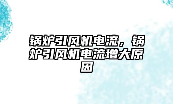 鍋爐引風機電流，鍋爐引風機電流增大原因