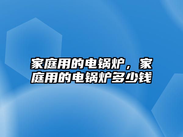 家庭用的電鍋爐，家庭用的電鍋爐多少錢