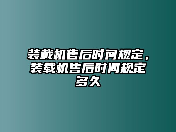 裝載機售后時間規定，裝載機售后時間規定多久