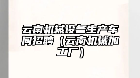 云南機械設備生產車間招聘（云南機械加工廠）