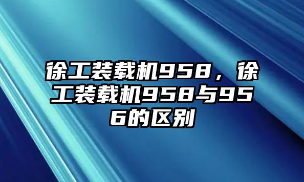 徐工裝載機958，徐工裝載機958與956的區別