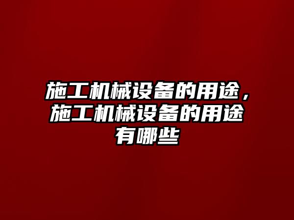 施工機械設備的用途，施工機械設備的用途有哪些