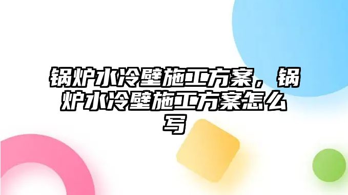 鍋爐水冷壁施工方案，鍋爐水冷壁施工方案怎么寫