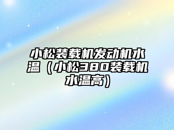 小松裝載機發(fā)動機水溫（小松380裝載機水溫高）