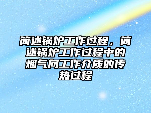 簡述鍋爐工作過程，簡述鍋爐工作過程中的煙氣向工作介質的傳熱過程