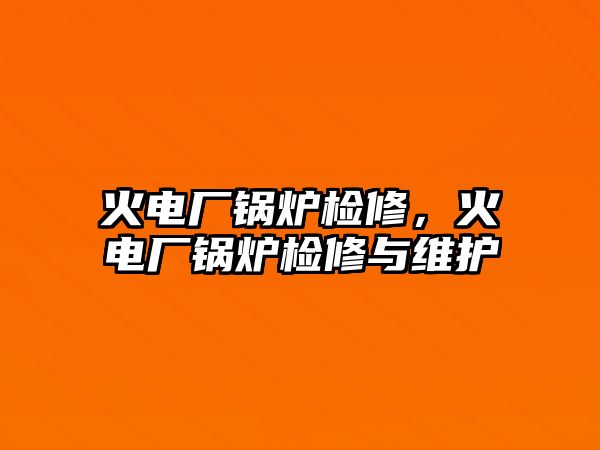 火電廠鍋爐檢修，火電廠鍋爐檢修與維護