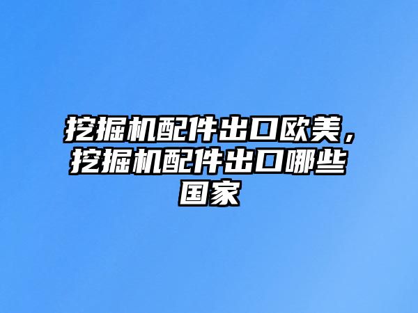 挖掘機配件出口歐美，挖掘機配件出口哪些國家