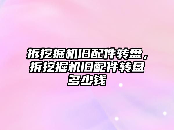 拆挖掘機舊配件轉(zhuǎn)盤，拆挖掘機舊配件轉(zhuǎn)盤多少錢