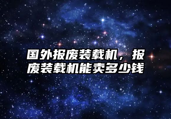 國(guó)外報(bào)廢裝載機(jī)，報(bào)廢裝載機(jī)能賣(mài)多少錢(qián)